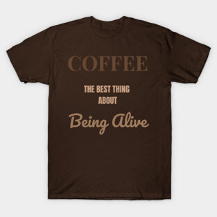 Coffee – The Best Thing About Being Alive T-Shirt