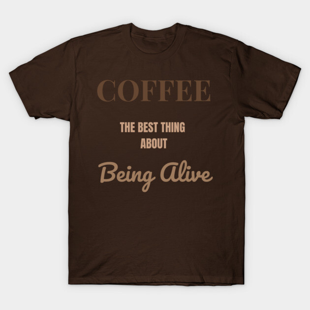Coffee – The Best Thing About Being Alive T-Shirt by DonWillisJrArt