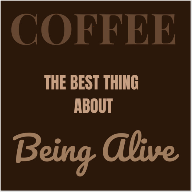 Coffee – The Best Thing About Being Alive Wall Art by DonWillisJrArt