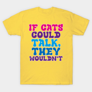 If cats could talk they wouldn't T-Shirt