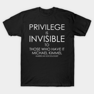 PRIVILEGE IS INVISIBLE TO THOSE WHO HAVE IT MICHAEL KIMMEL AMERICAN SOCIOLOGIST T-Shirt