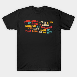 Sometimes I Feel Like My Life Is Being Written By Someone Who Isn't Sure If They Like Me Or Not T-Shirt