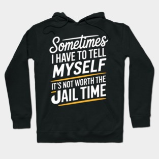 Sometimes I Have to Tell Myself It's Not Worth The Jail Time Hoodie