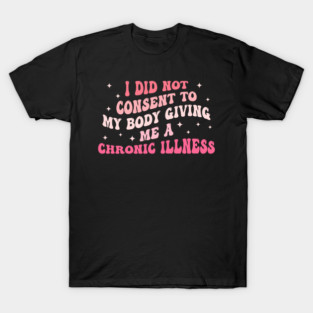 I Did Not Consent To My Body Giving Me A Chronic Illness T-Shirt