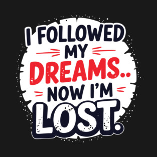 I followed my dreams… Now I’m lost T-Shirt