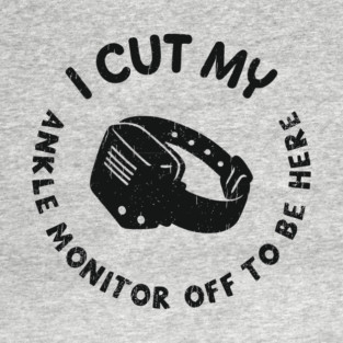 I Cut My Ankle Monitor Off To Be Here Funny Parole Humor T-Shirt