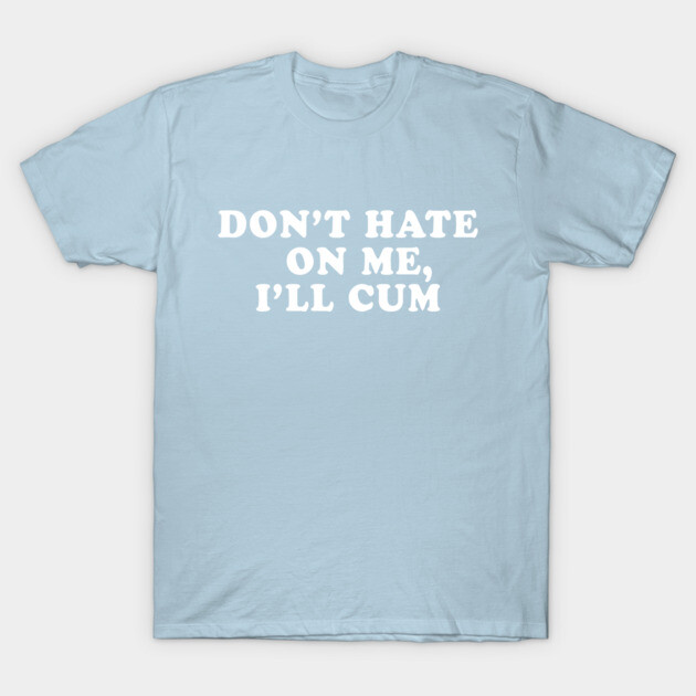 Don't Hate On Me, I'll Cum T-Shirt