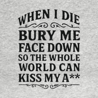 Bury Me Face Down Kiss My Butt Sarcastic Insult T-Shirt