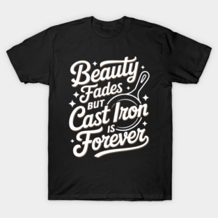 Cast Iron Skillet Beauty Fades But Cast Iron Is Forever T-Shirt
