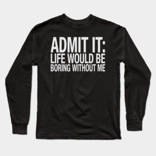Admit it, Life Would be Boring Without Me Long Sleeve T-Shirt