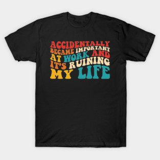 Accidentally Became Important At Work And It's Ruining My Life T-Shirt