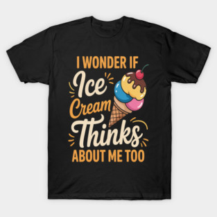 I Wonder If Ice Cream Thinks About Me Too T-Shirt