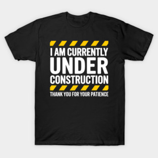 I Am Currently Under Construction Thank You For Your Patience T-Shirt