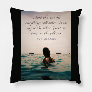 Isak Dinesen quote: I know of a cure for everything: salt water...in one way or the other. Sweat, or tears, or the salt sea. Pillow