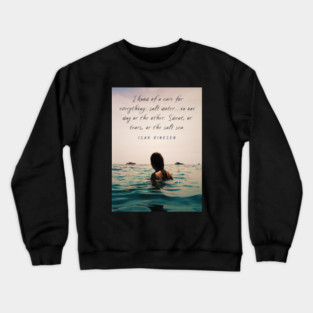 Isak Dinesen quote: I know of a cure for everything: salt water...in one way or the other. Sweat, or tears, or the salt sea. Crewneck Sweatshirt