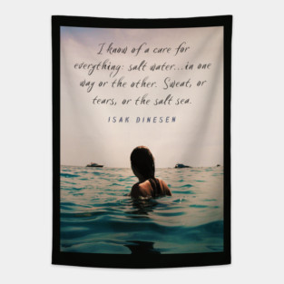 Isak Dinesen quote: I know of a cure for everything: salt water...in one way or the other. Sweat, or tears, or the salt sea. Tapestry