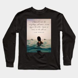 Isak Dinesen quote: I know of a cure for everything: salt water...in one way or the other. Sweat, or tears, or the salt sea. Long Sleeve T-Shirt