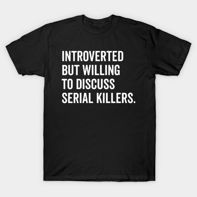 Introverted But Willing to Discuss Serial Killers T-Shirt by Frank Ring