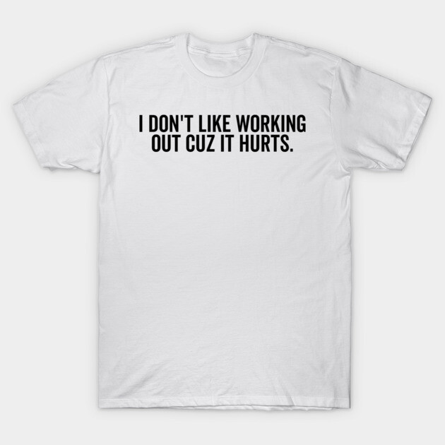 I Don’t Like Working Out Cuz It Hurts T-Shirt by Frank Ring
