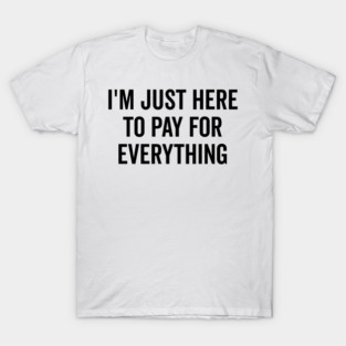 I’m Just Here to Pay for Everything T-Shirt
