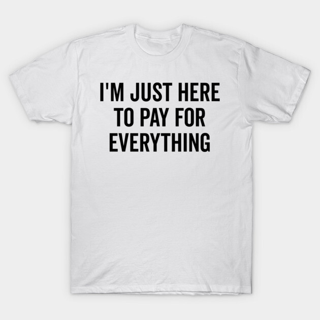 I’m Just Here to Pay for Everything T-Shirt by Frank Ring