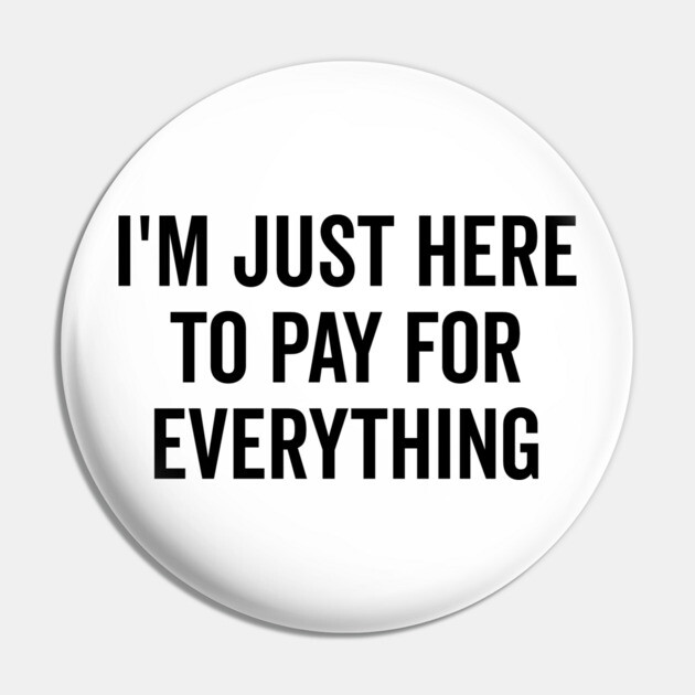 I’m Just Here to Pay for Everything Pin by Frank Ring