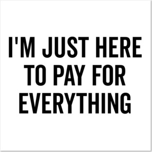 I’m Just Here to Pay for Everything Posters and Art