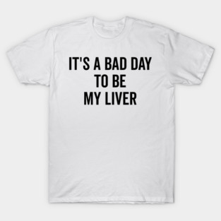 It’s a Bad Day to be My Liver T-Shirt