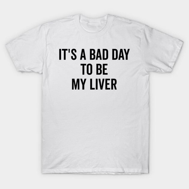 It’s a Bad Day to be My Liver T-Shirt by Frank Ring