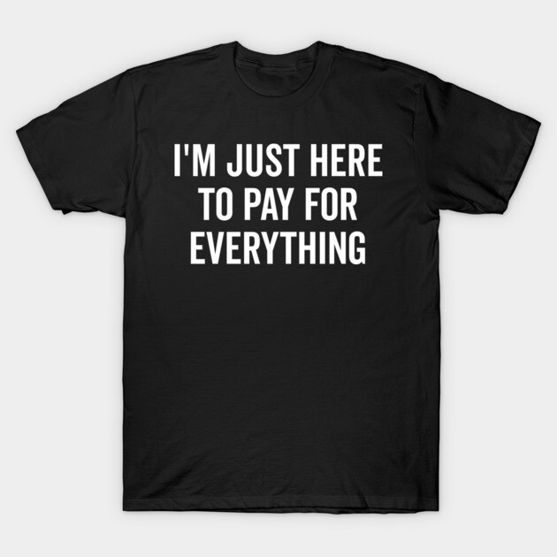 I’m Just Here to Pay for Everything T-Shirt by Frank Ring