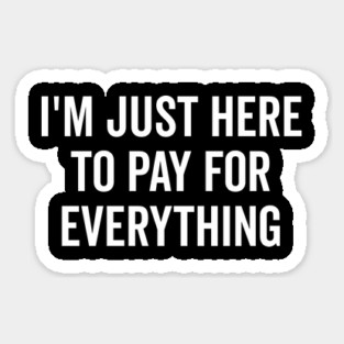 I’m Just Here to Pay for Everything Sticker