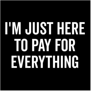 I’m Just Here to Pay for Everything Posters and Art