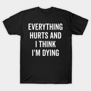 Everything Hurts and I Think I’m Dying T-Shirt