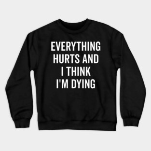 Everything Hurts and I Think I’m Dying Crewneck Sweatshirt