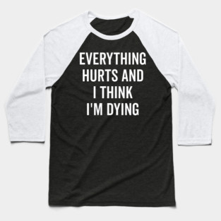 Everything Hurts and I Think I’m Dying Baseball T-Shirt