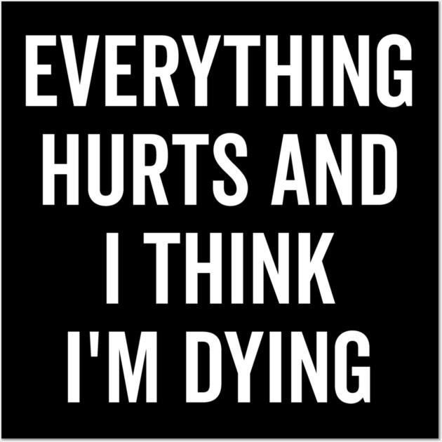 Everything Hurts and I Think I’m Dying Wall Art by Frank Ring