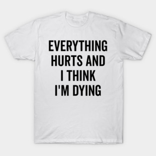 Everything Hurts and I Think I’m Dying T-Shirt