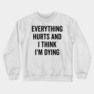 Everything Hurts and I Think I’m Dying Crewneck Sweatshirt