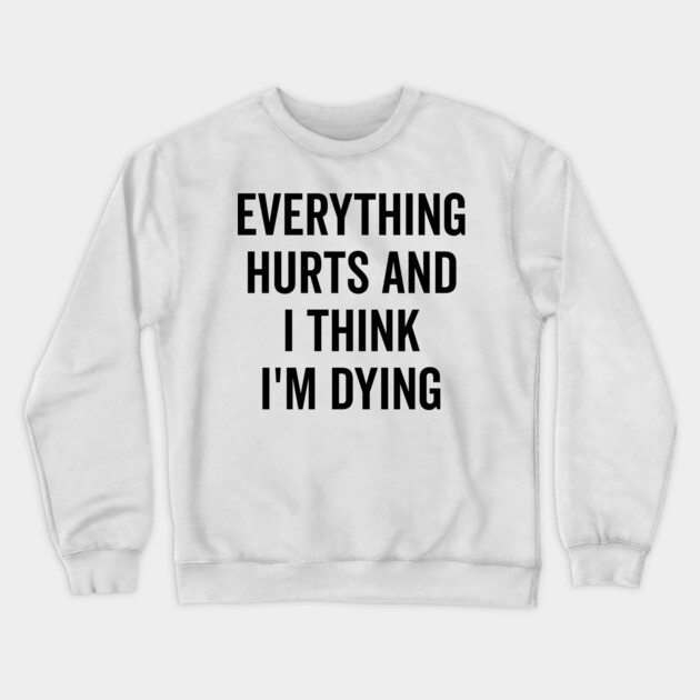 Everything Hurts and I Think I’m Dying Crewneck Sweatshirt by Frank Ring