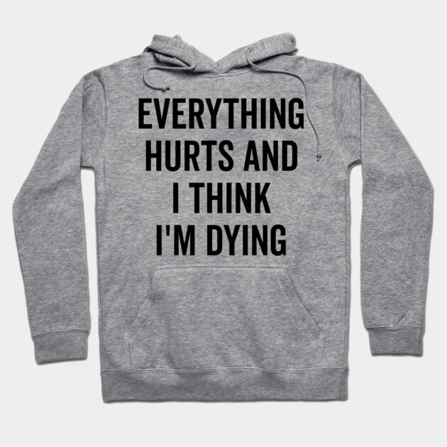 Everything Hurts and I Think I’m Dying Hoodie by Frank Ring
