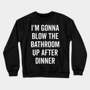 I’m Gonna Blow The Bathroom Up After Dinner Crewneck Sweatshirt