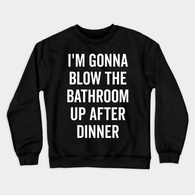 I’m Gonna Blow The Bathroom Up After Dinner Crewneck Sweatshirt by Frank Ring