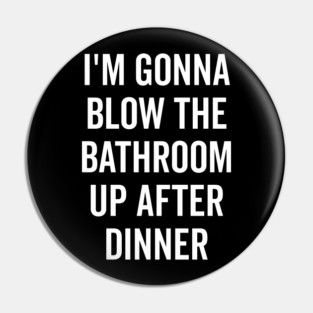 I’m Gonna Blow The Bathroom Up After Dinner Pin