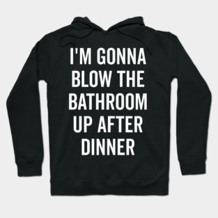 I’m Gonna Blow The Bathroom Up After Dinner Hoodie