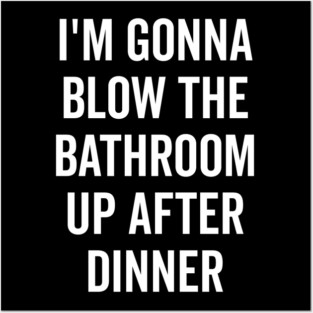 I’m Gonna Blow The Bathroom Up After Dinner Posters and Art
