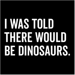 I Was Told There Would Be Dinosaurs Posters and Art
