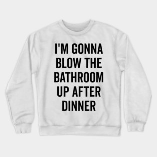I’m Gonna Blow The Bathroom Up After Dinner Crewneck Sweatshirt