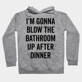 I’m Gonna Blow The Bathroom Up After Dinner Hoodie