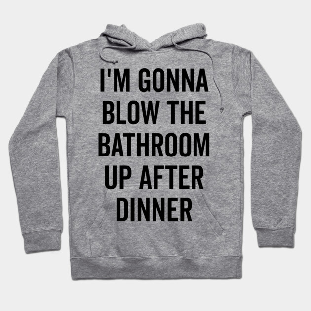 I’m Gonna Blow The Bathroom Up After Dinner Hoodie by Frank Ring