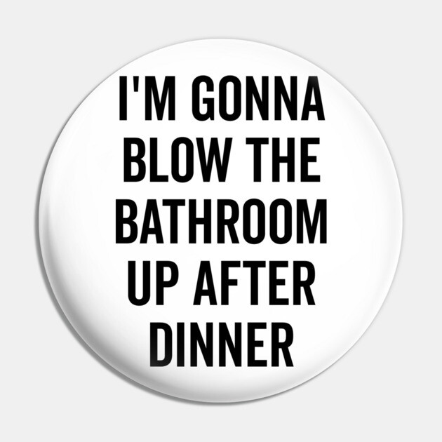 I’m Gonna Blow The Bathroom Up After Dinner Pin by Frank Ring